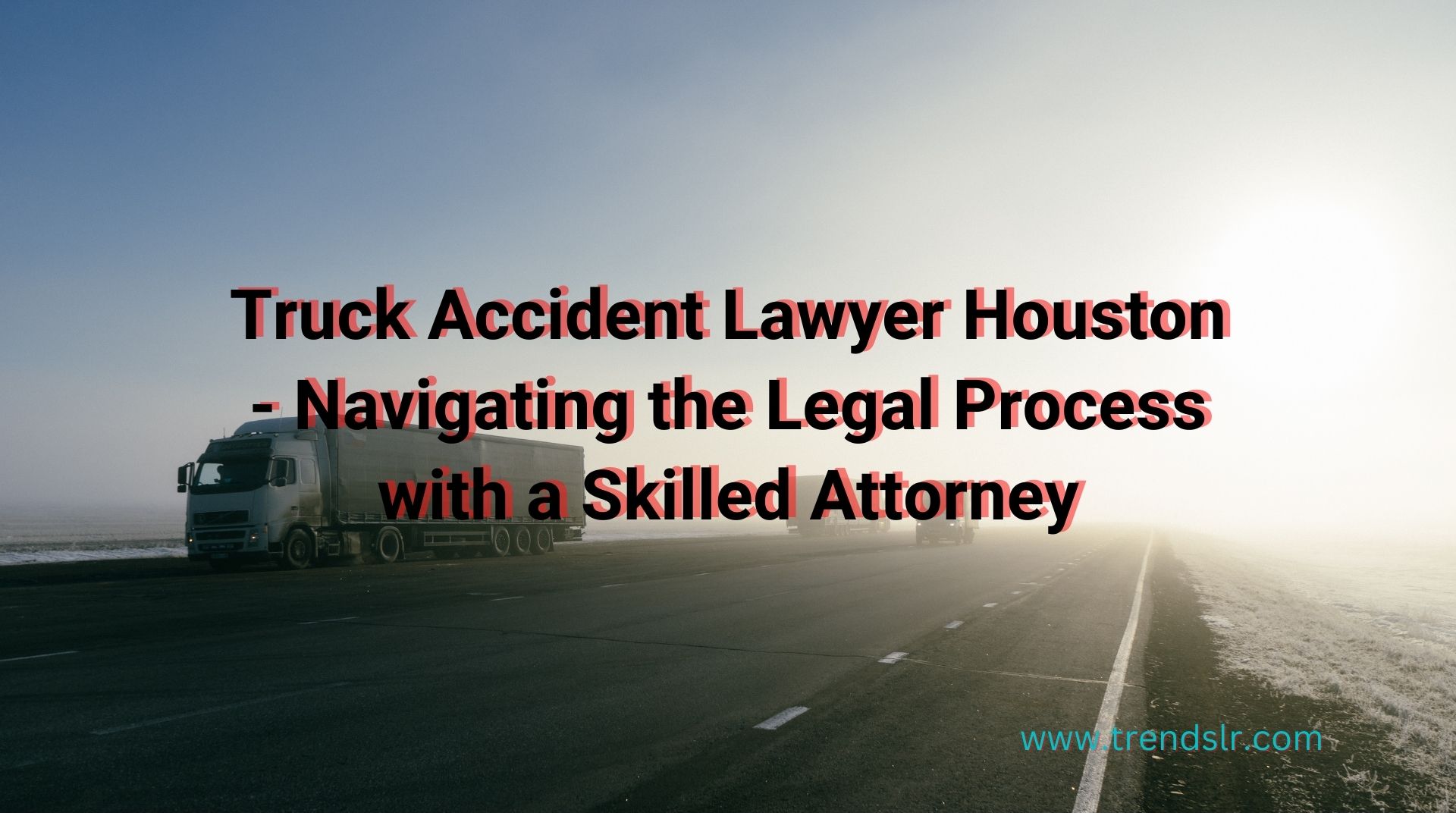 Truck Accident Lawyer Houston – Navigating The Legal Process With A ...